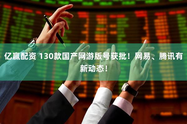 亿赢配资 130款国产网游版号获批！网易、腾讯有新动态！