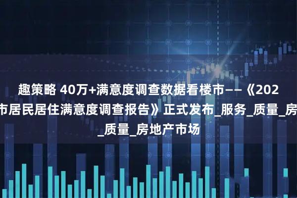 趣策略 40万+满意度调查数据看楼市——《2025中国城市居民居住满意度调查报告》正式发布_服务_质量_房地产市场