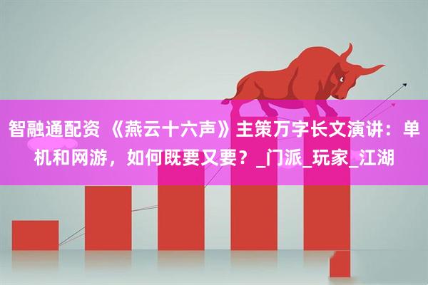 智融通配资 《燕云十六声》主策万字长文演讲：单机和网游，如何既要又要？_门派_玩家_江湖