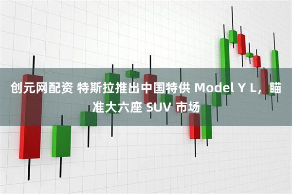 创元网配资 特斯拉推出中国特供 Model Y L，瞄准大六座 SUV 市场