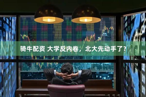 骑牛配资 大学反内卷，北大先动手了？