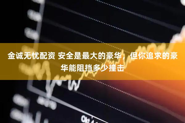 金诚无忧配资 安全是最大的豪华，但你追求的豪华能阻挡多少撞击