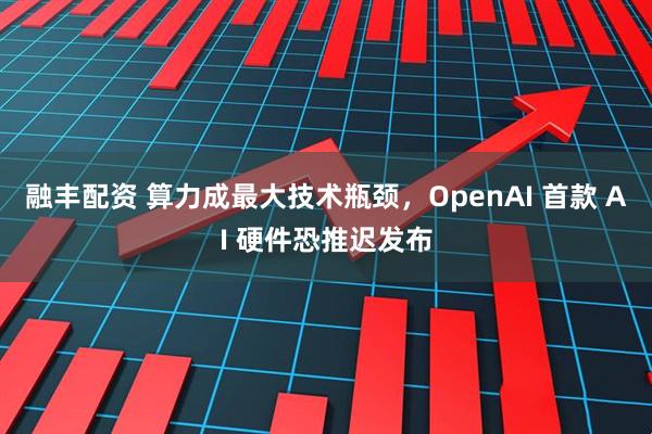 融丰配资 算力成最大技术瓶颈，OpenAI 首款 AI 硬件恐推迟发布