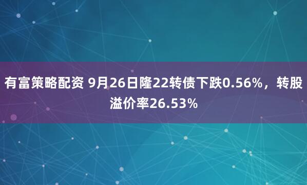 有富策略配资 9月26日隆22转债下跌0.56%，转股溢价率26.53%