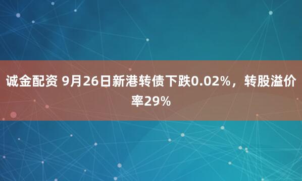 诚金配资 9月26日新港转债下跌0.02%，转股溢价率29%