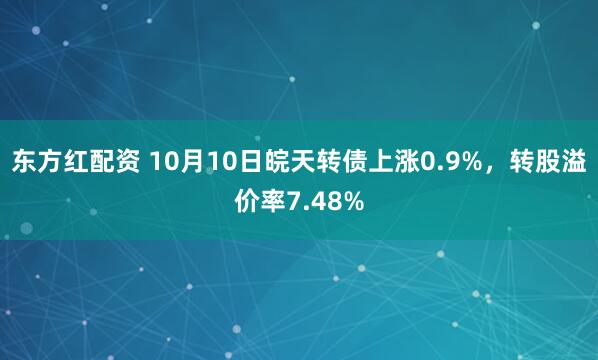 东方红配资 10月10日皖天转债上涨0.9%，转股溢价率7.48%