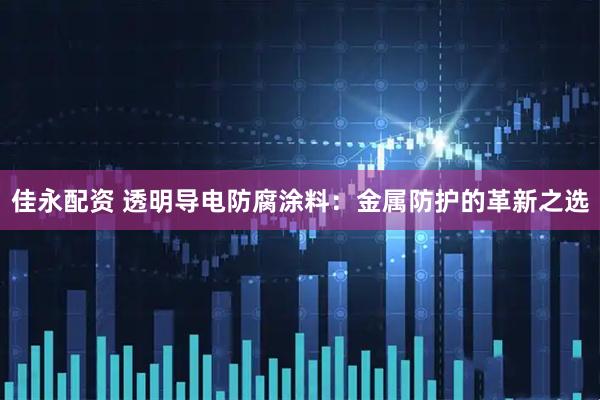 佳永配资 透明导电防腐涂料：金属防护的革新之选