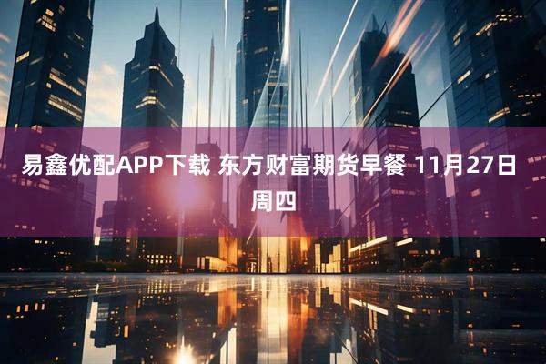 易鑫优配APP下载 东方财富期货早餐 11月27日 周四