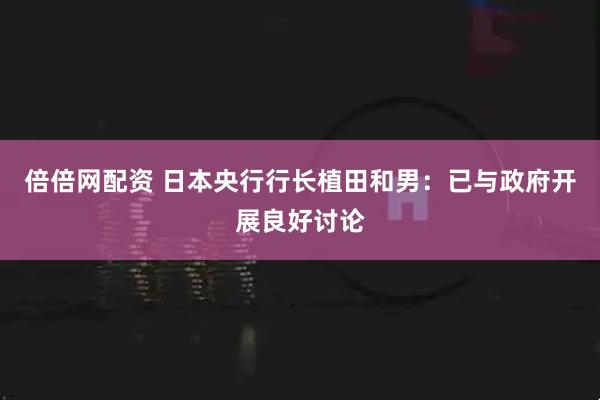 倍倍网配资 日本央行行长植田和男：已与政府开展良好讨论