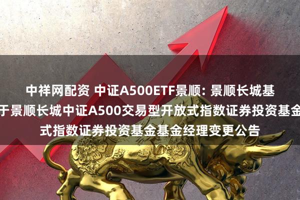 中祥网配资 中证A500ETF景顺: 景顺长城基金管理有限公司关于景顺长城中证A500交易型开放式指数证券投资基金基金经理变更公告