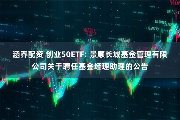 涵乔配资 创业50ETF: 景顺长城基金管理有限公司关于聘任基金经理助理的公告