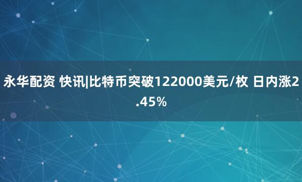 永华配资 快讯|比特币突破122000美元/枚 日内涨2.45%