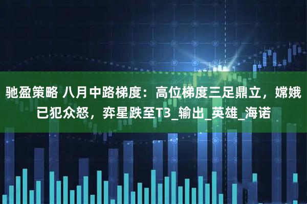 驰盈策略 八月中路梯度：高位梯度三足鼎立，嫦娥已犯众怒，弈星跌至T3_输出_英雄_海诺