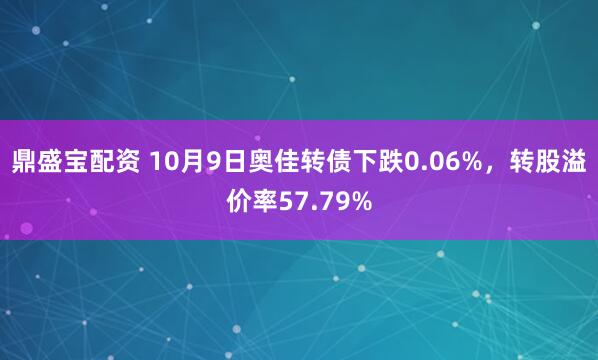 鼎盛宝配资 10月9日奥佳转债下跌0.06%，转股溢价率57.79%