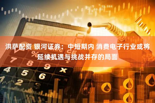 洪萨配资 银河证券：中短期内 消费电子行业或将延续机遇与挑战并存的局面