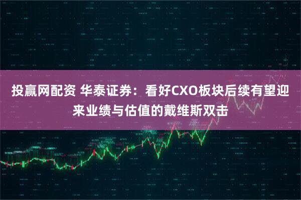 投赢网配资 华泰证券：看好CXO板块后续有望迎来业绩与估值的戴维斯双击
