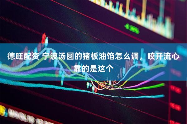 德旺配资 宁波汤圆的猪板油馅怎么调，咬开流心靠的是这个